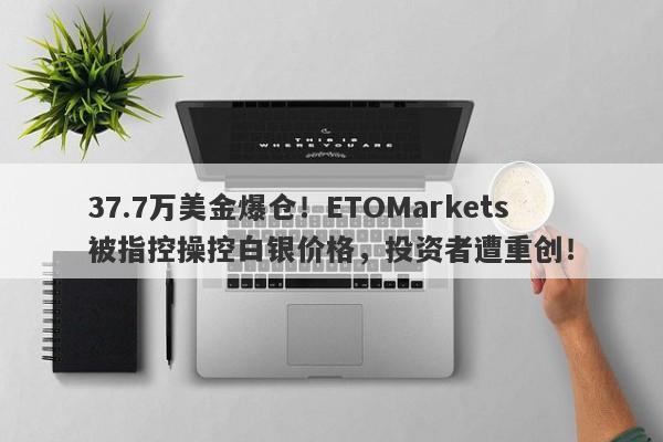 37.7万美金爆仓！ETOMarkets被指控操控白银价格，投资者遭重创！-第1张图片-要懂汇