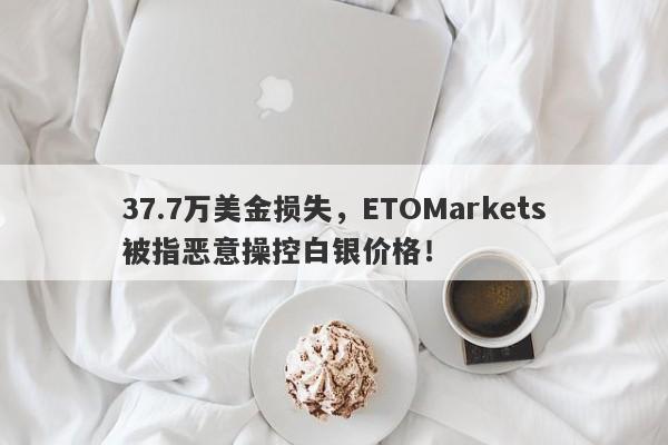 37.7万美金损失，ETOMarkets被指恶意操控白银价格！-第1张图片-要懂汇