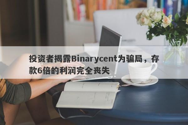 投资者揭露Binarycent为骗局，存款6倍的利润完全丧失-第1张图片-要懂汇