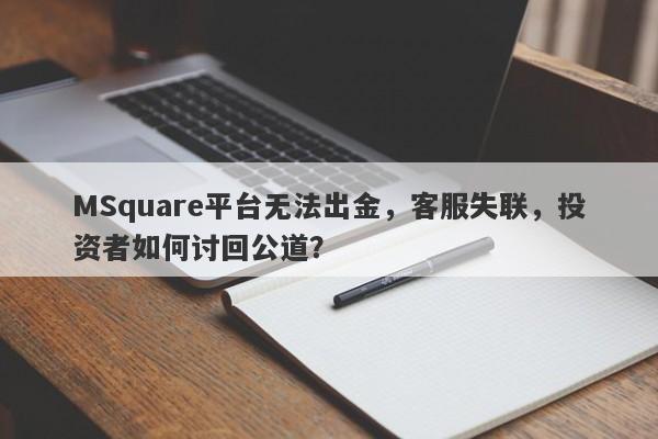 MSquare平台无法出金，客服失联，投资者如何讨回公道？-第1张图片-要懂汇