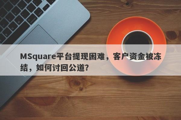 MSquare平台提现困难，客户资金被冻结，如何讨回公道？-第1张图片-要懂汇