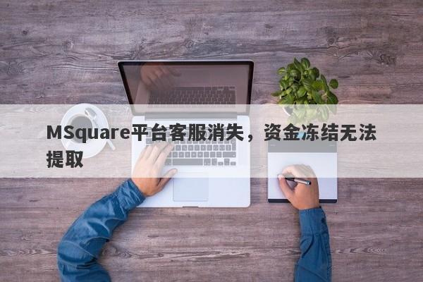 MSquare平台客服消失，资金冻结无法提取-第1张图片-要懂汇