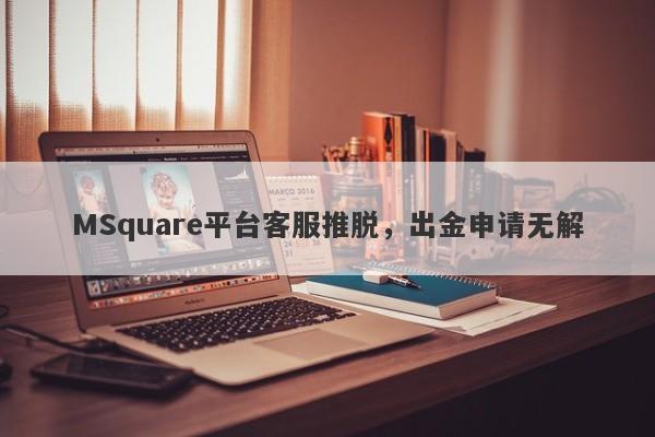 MSquare平台客服推脱，出金申请无解-第1张图片-要懂汇