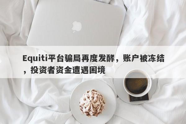 Equiti平台骗局再度发酵，账户被冻结，投资者资金遭遇困境-第1张图片-要懂汇