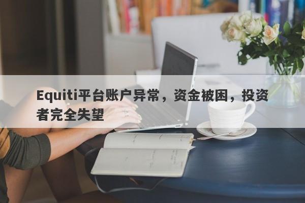 Equiti平台账户异常，资金被困，投资者完全失望-第1张图片-要懂汇