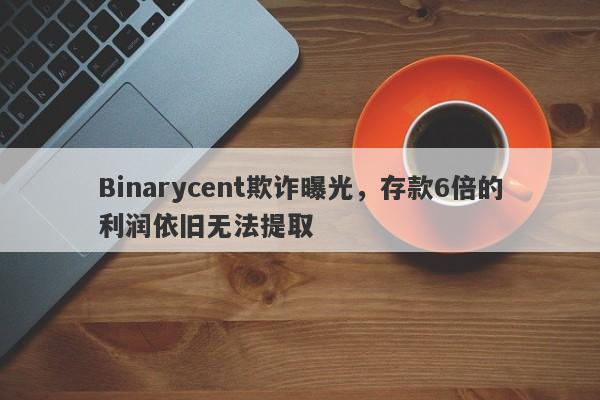 Binarycent欺诈曝光，存款6倍的利润依旧无法提取-第1张图片-要懂汇