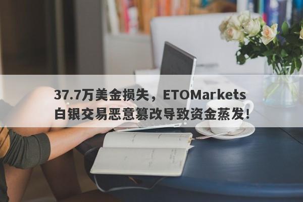 37.7万美金损失，ETOMarkets白银交易恶意篡改导致资金蒸发！-第1张图片-要懂汇