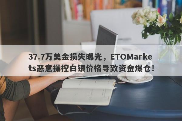 37.7万美金损失曝光，ETOMarkets恶意操控白银价格导致资金爆仓！-第1张图片-要懂汇