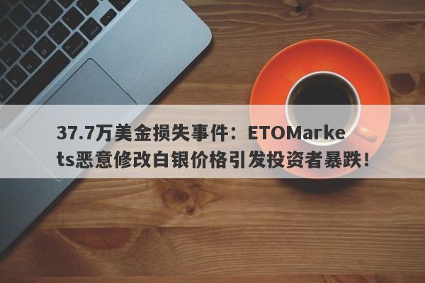 37.7万美金损失事件：ETOMarkets恶意修改白银价格引发投资者暴跌！-第1张图片-要懂汇