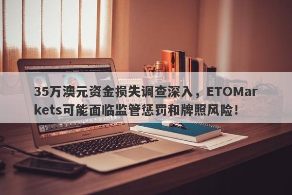 35万澳元资金损失调查深入，ETOMarkets可能面临监管惩罚和牌照风险！-第1张图片-要懂汇