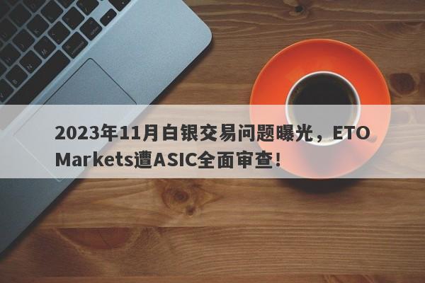 2023年11月白银交易问题曝光，ETOMarkets遭ASIC全面审查！-第1张图片-要懂汇