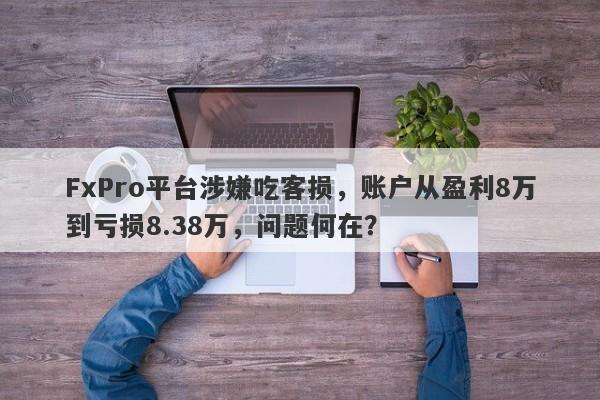 FxPro平台涉嫌吃客损，账户从盈利8万到亏损8.38万，问题何在？-第1张图片-要懂汇