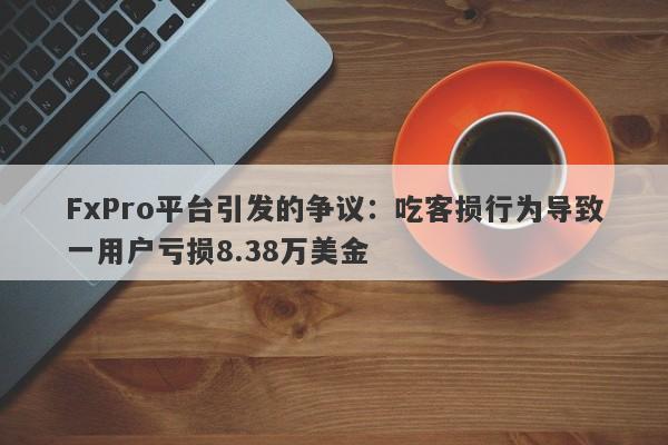 FxPro平台引发的争议：吃客损行为导致一用户亏损8.38万美金-第1张图片-要懂汇