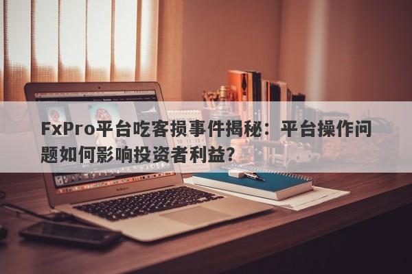 FxPro平台吃客损事件揭秘：平台操作问题如何影响投资者利益？-第1张图片-要懂汇