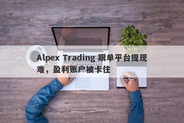 Alpex Trading 跟单平台提现难，盈利账户被卡住-第1张图片-要懂汇