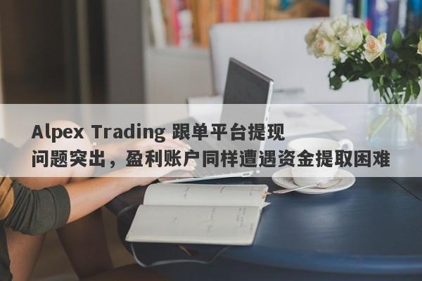 Alpex Trading 跟单平台提现问题突出，盈利账户同样遭遇资金提取困难-第1张图片-要懂汇