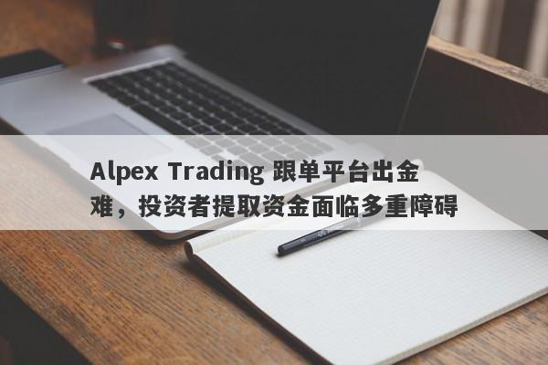 Alpex Trading 跟单平台出金难，投资者提取资金面临多重障碍-第1张图片-要懂汇