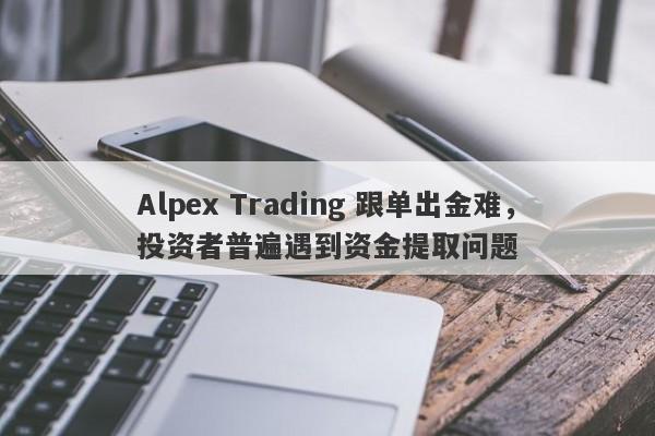 Alpex Trading 跟单出金难，投资者普遍遇到资金提取问题-第1张图片-要懂汇