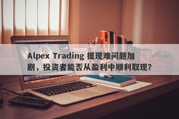 Alpex Trading 提现难问题加剧，投资者能否从盈利中顺利取现？-第1张图片-要懂汇