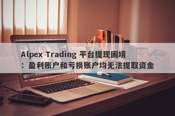 Alpex Trading 平台提现困境：盈利账户和亏损账户均无法提取资金-第1张图片-要懂汇