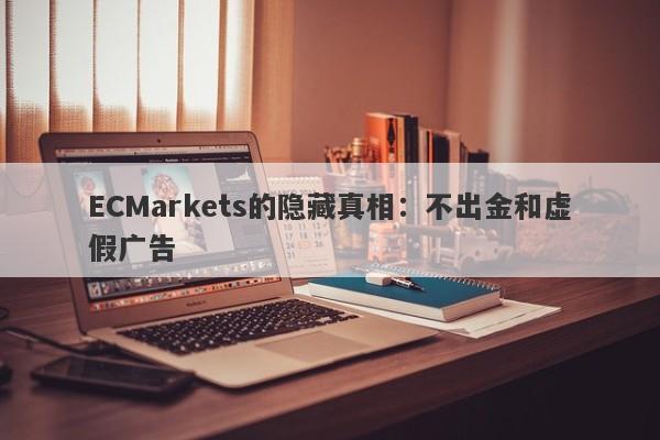 ECMarkets的隐藏真相：不出金和虚假广告-第1张图片-要懂汇