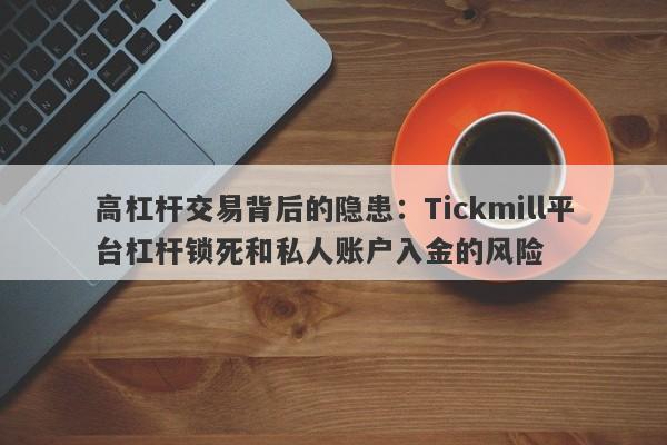 高杠杆交易背后的隐患：Tickmill平台杠杆锁死和私人账户入金的风险-第1张图片-要懂汇