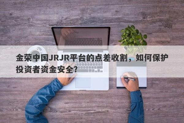 金荣中国JRJR平台的点差收割，如何保护投资者资金安全？-第1张图片-要懂汇