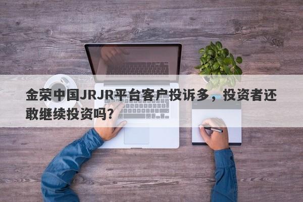 金荣中国JRJR平台客户投诉多，投资者还敢继续投资吗？-第1张图片-要懂汇