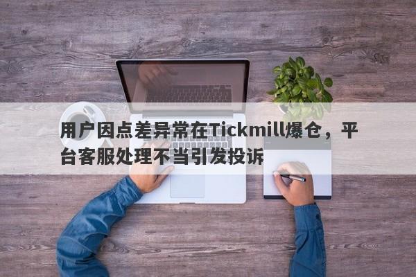 用户因点差异常在Tickmill爆仓，平台客服处理不当引发投诉-第1张图片-要懂汇