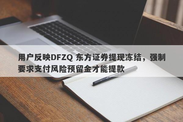 用户反映DFZQ 东方证券提现冻结，强制要求支付风险预留金才能提款-第1张图片-要懂汇