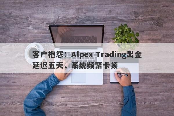 客户抱怨：Alpex Trading出金延迟五天，系统频繁卡顿-第1张图片-要懂汇