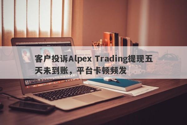 客户投诉Alpex Trading提现五天未到账，平台卡顿频发-第1张图片-要懂汇