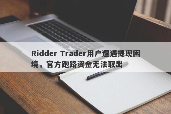 Ridder Trader用户遭遇提现困境，官方跑路资金无法取出-第1张图片-要懂汇