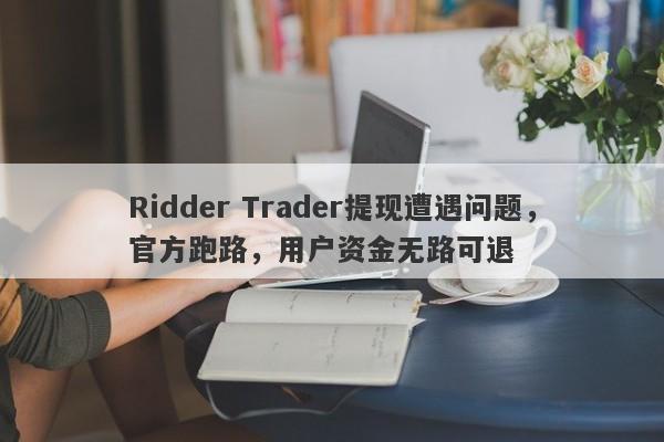 Ridder Trader提现遭遇问题，官方跑路，用户资金无路可退-第1张图片-要懂汇