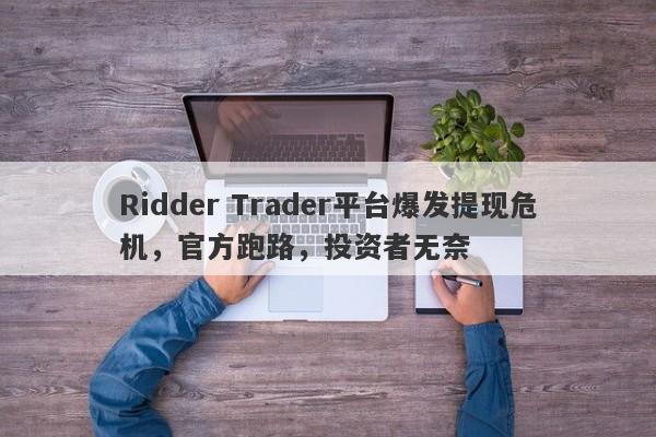 Ridder Trader平台爆发提现危机，官方跑路，投资者无奈-第1张图片-要懂汇