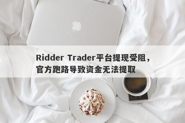 Ridder Trader平台提现受阻，官方跑路导致资金无法提取-第1张图片-要懂汇