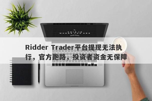 Ridder Trader平台提现无法执行，官方跑路，投资者资金无保障-第1张图片-要懂汇