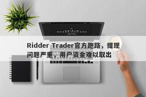 Ridder Trader官方跑路，提现问题严重，用户资金难以取出-第1张图片-要懂汇