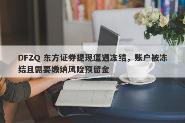 DFZQ 东方证券提现遭遇冻结，账户被冻结且需要缴纳风险预留金-第1张图片-要懂汇