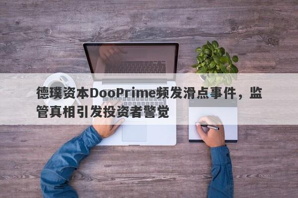 德璞资本DooPrime频发滑点事件，监管真相引发投资者警觉-第1张图片-要懂汇