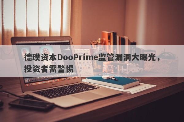 德璞资本DooPrime监管漏洞大曝光，投资者需警惕-第1张图片-要懂汇