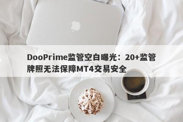 DooPrime监管空白曝光：20+监管牌照无法保障MT4交易安全-第1张图片-要懂汇