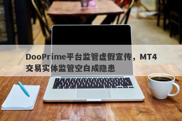 DooPrime平台监管虚假宣传，MT4交易实体监管空白成隐患-第1张图片-要懂汇