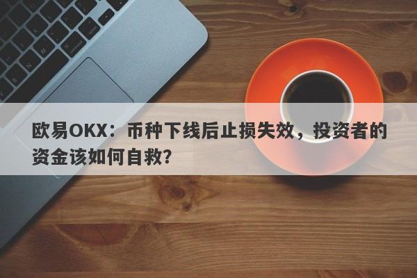 欧易OKX：币种下线后止损失效，投资者的资金该如何自救？-第1张图片-要懂汇