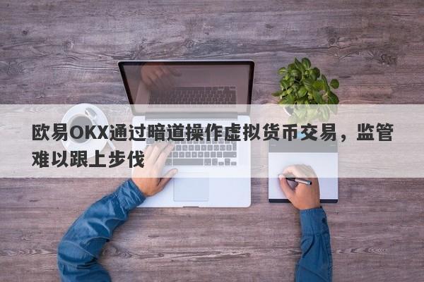 欧易OKX通过暗道操作虚拟货币交易，监管难以跟上步伐-第1张图片-要懂汇