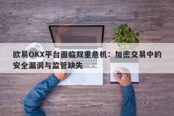 欧易OKX平台面临双重危机：加密交易中的安全漏洞与监管缺失-第1张图片-要懂汇