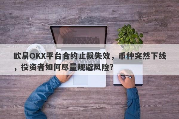 欧易OKX平台合约止损失效，币种突然下线，投资者如何尽量规避风险？-第1张图片-要懂汇