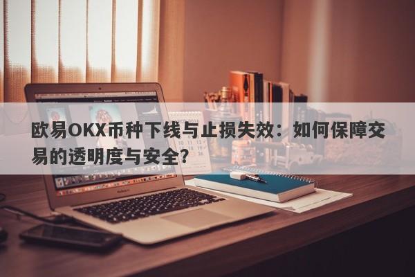 欧易OKX币种下线与止损失效：如何保障交易的透明度与安全？-第1张图片-要懂汇