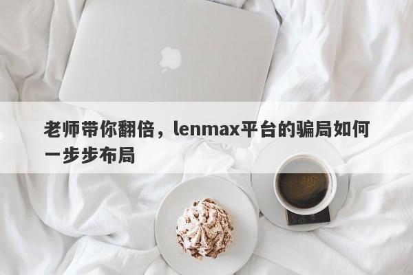 老师带你翻倍，lenmax平台的骗局如何一步步布局-第1张图片-要懂汇