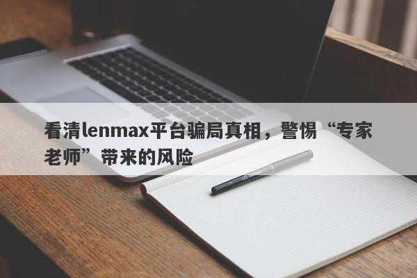 看清lenmax平台骗局真相，警惕“专家老师”带来的风险-第1张图片-要懂汇